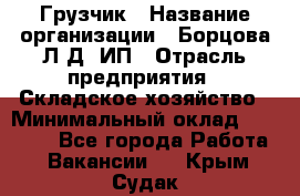 Грузчик › Название организации ­ Борцова Л.Д, ИП › Отрасль предприятия ­ Складское хозяйство › Минимальный оклад ­ 14 000 - Все города Работа » Вакансии   . Крым,Судак